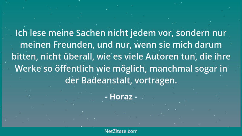 Horaz - Ich lese meine Sachen nicht jedem vor, sondern nur meinen Freunden, und nur, wenn sie mich darum bitten, nicht über...