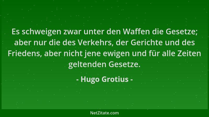 Hugo Grotius - Es schweigen zwar unter den Waffen die Gesetze; aber nur die des Verkehrs, der Gerichte und des Friedens, ab...