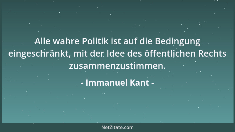 Immanuel Kant - Alle wahre Politik ist auf die Bedingung eingeschränkt, mit der Idee des öffentlichen Rechts zusammenzustim...
