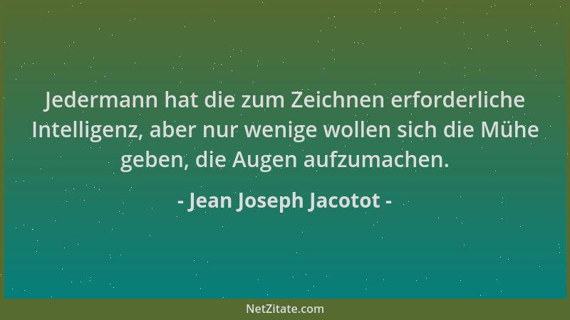 Jean Joseph Jacotot - Jedermann hat die zum Zeichnen erforderliche Intelligenz, aber nur wenige wollen sich die Mühe geben,...
