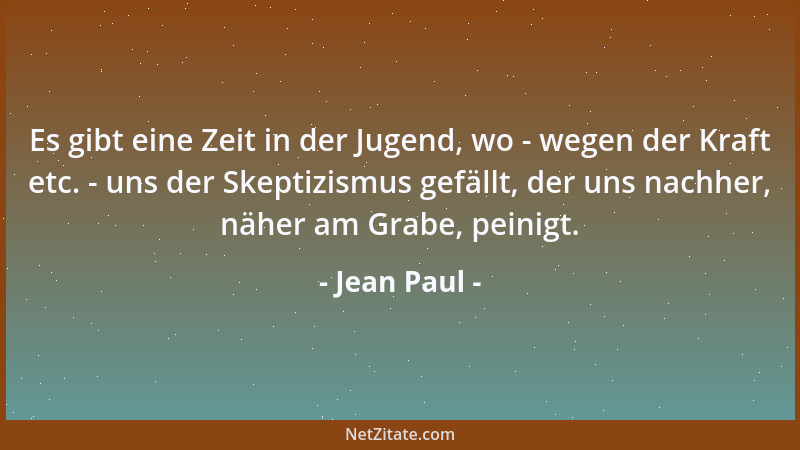 Jean Paul - Es gibt eine Zeit in der Jugend, wo - wegen der Kraft etc. - uns der Skeptizismus gefällt, der uns nachher, näh...