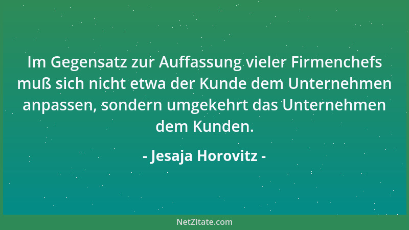 Jesaja Horovitz - Im Gegensatz zur Auffassung vieler Firmenchefs muß sich nicht etwa der Kunde dem Unternehmen anpassen, so...