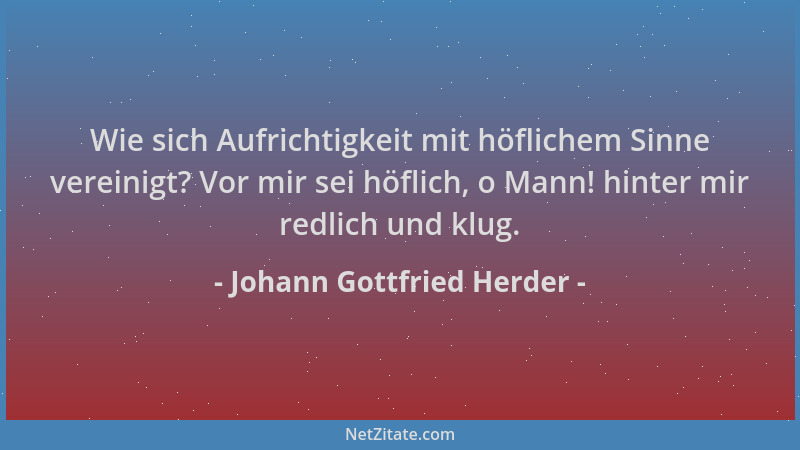 Johann Gottfried Herder - Wie sich Aufrichtigkeit mit höflichem Sinne vereinigt? Vor mir sei höflich, o Mann! hinter mir re...