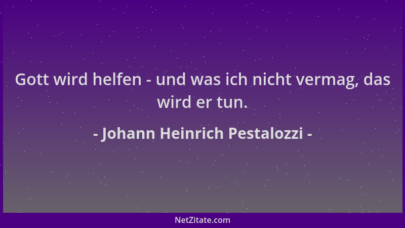 Johann Heinrich Pestalozzi - Gott wird helfen - und was ich nicht vermag, das wird er tun....