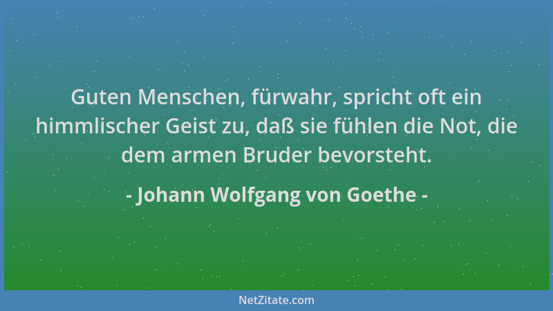 Johann Wolfgang von Goethe - Guten Menschen, fürwahr, spricht oft ein himmlischer Geist zu, daß sie fühlen die Not, die dem...