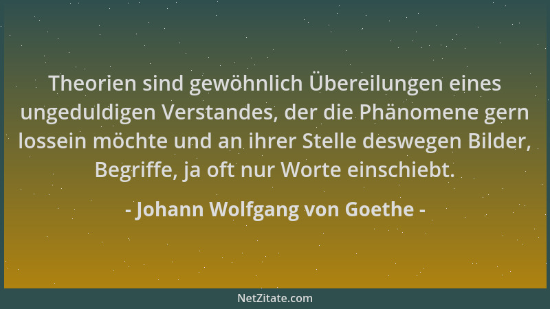 Johann Wolfgang von Goethe - Theorien sind gewöhnlich Übereilungen eines ungeduldigen Verstandes, der die Phänomene gern lo...