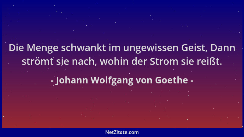 Johann Wolfgang von Goethe - Die Menge schwankt im ungewissen Geist, Dann strömt sie nach, wohin der Strom sie reißt....