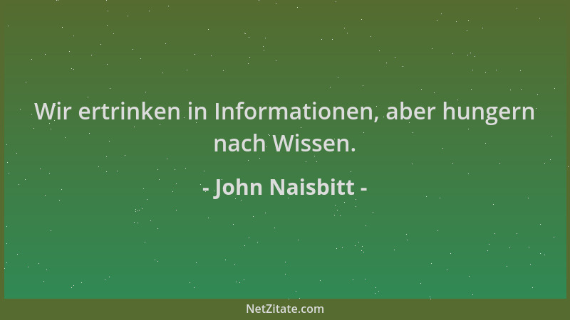 John Naisbitt - Wir ertrinken in Informationen, aber hungern nach Wissen....