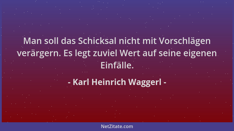 Karl Heinrich Waggerl - Man soll das Schicksal nicht mit Vorschlägen verärgern. Es legt zuviel Wert auf seine eigenen Einfä...