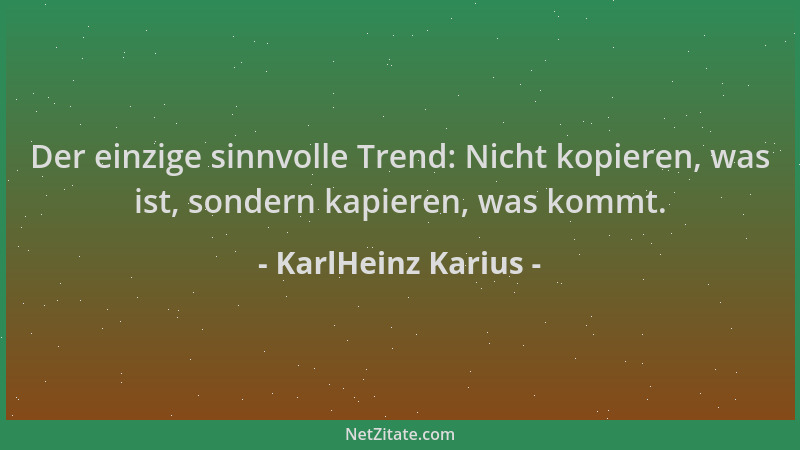 KarlHeinz Karius - Der einzige sinnvolle Trend: Nicht kopieren, was ist, sondern kapieren, was kommt....