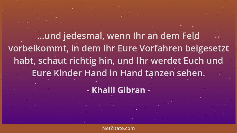 Khalil Gibran - ...und jedesmal, wenn Ihr an dem Feld vorbeikommt, in dem Ihr Eure Vorfahren beigesetzt habt, schaut richti...