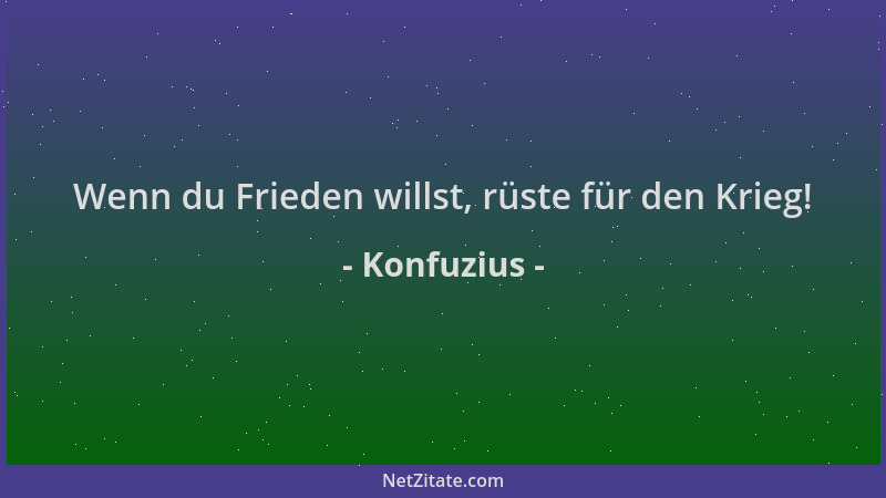 Konfuzius - Wenn du Frieden willst, rüste für den Krieg!...