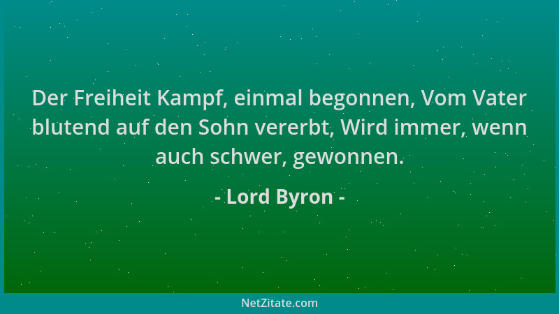 Lord Byron - Der Freiheit Kampf, einmal begonnen, Vom Vater blutend auf den Sohn vererbt, Wird immer, wenn auch schwer, gew...