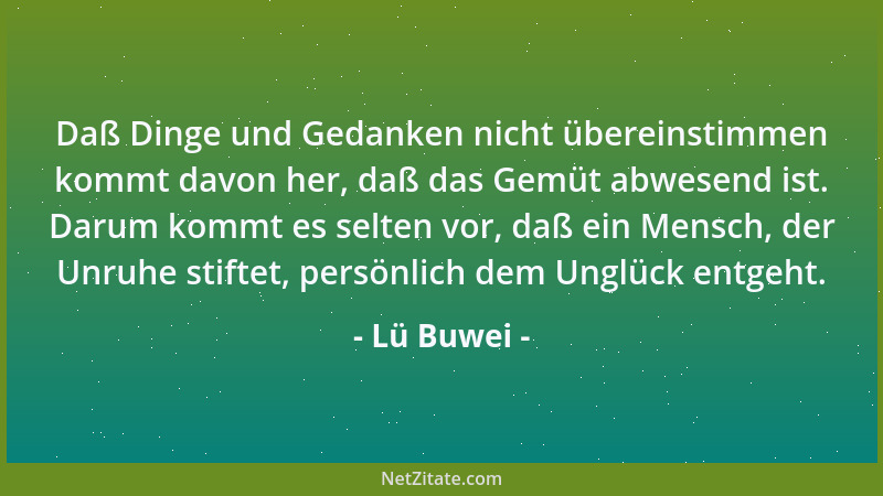 Lü Buwei - Daß Dinge und Gedanken nicht übereinstimmen kommt davon her, daß das Gemüt abwesend ist. Darum kommt es selten v...