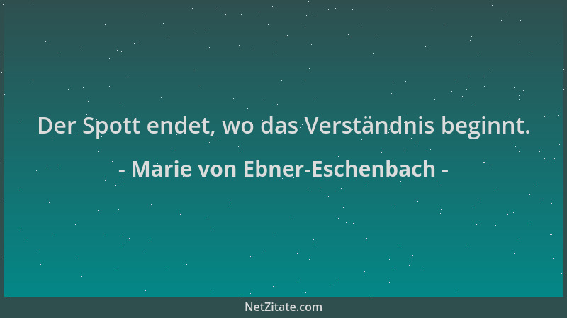 Marie von Ebner-Eschenbach - Der Spott endet, wo das Verständnis beginnt....