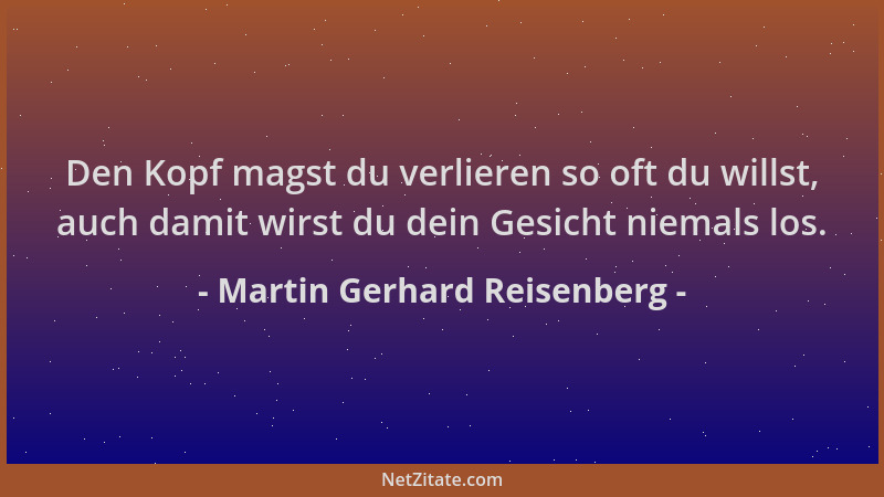 Martin Gerhard Reisenberg - Den Kopf magst du verlieren so oft du willst, auch damit wirst du dein Gesicht niemals los....