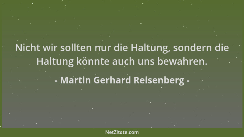 Martin Gerhard Reisenberg - Nicht wir sollten nur die Haltung, sondern die Haltung könnte auch uns bewahren....
