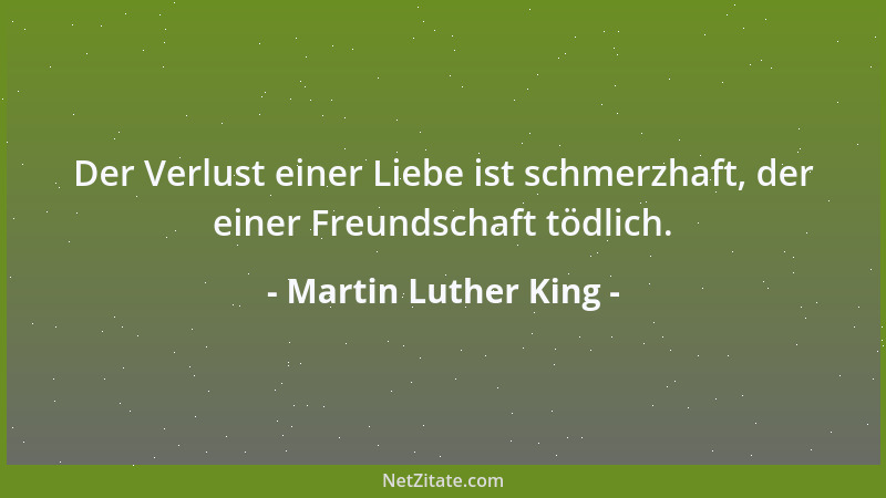 Martin Luther King - Der Verlust einer Liebe ist schmerzhaft, der einer Freundschaft tödlich....