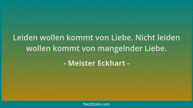 Meister Eckhart - Leiden wollen kommt von Liebe. Nicht leiden wollen kommt von mangelnder Liebe....