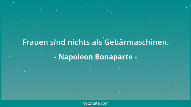 Napoleon Bonaparte - Frauen sind nichts als Gebärmaschinen....