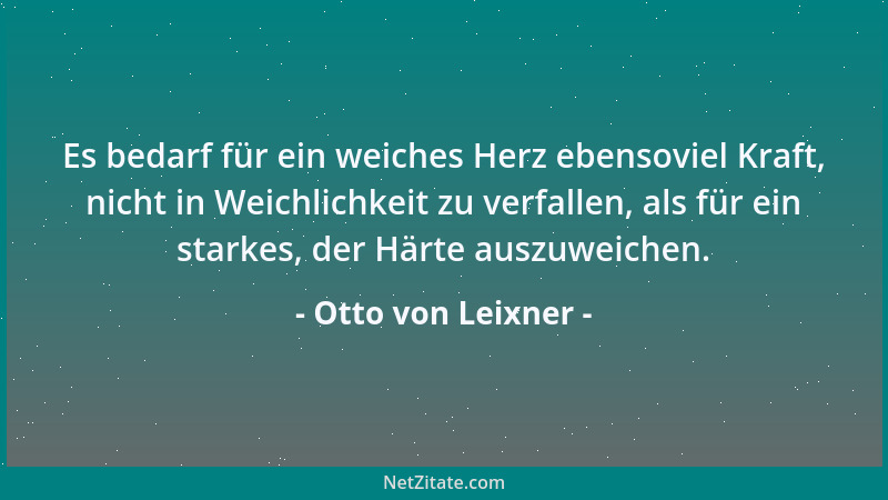 Otto von Leixner - Es bedarf für ein weiches Herz ebensoviel Kraft, nicht in Weichlichkeit zu verfallen, als für ein starke...