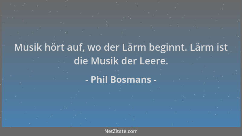 Phil Bosmans - Musik hört auf, wo der Lärm beginnt. Lärm ist die Musik der Leere....