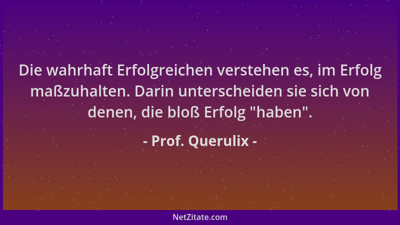 Prof. Querulix - Die wahrhaft Erfolgreichen verstehen es, im Erfolg maßzuhalten. Darin unterscheiden sie sich von denen, di...