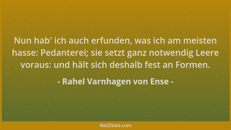 Rahel Varnhagen von Ense - Nun hab ' ich auch erfunden, was ich am meisten hasse: Pedanterei; sie setzt ganz notwendig Leere...