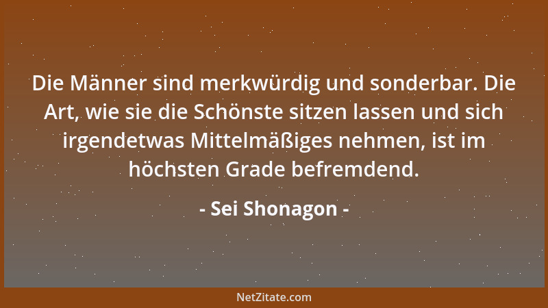Sei Shonagon - Die Männer sind merkwürdig und sonderbar. Die Art, wie sie die Schönste sitzen lassen und sich irgendetwas M...