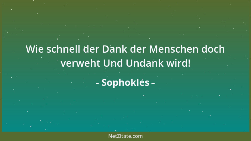 Sophokles - Wie schnell der Dank der Menschen doch verweht Und Undank wird!...