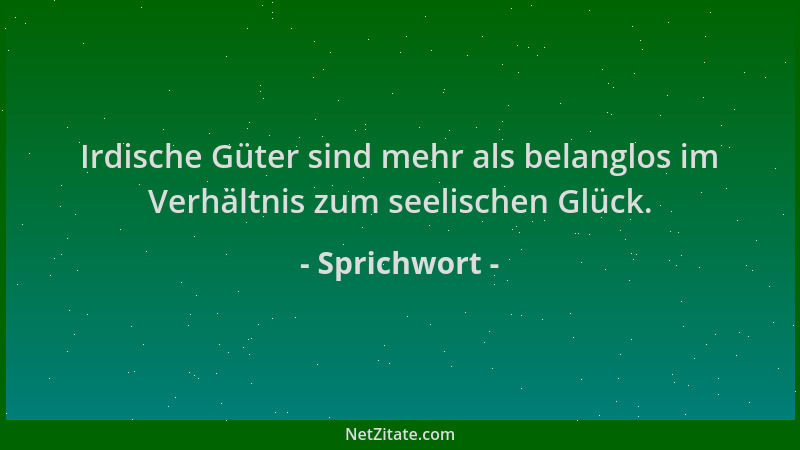 Sprichwort - Irdische Güter sind mehr als belanglos im Verhältnis zum seelischen Glück....