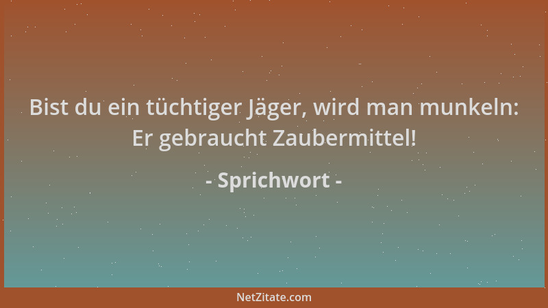 Sprichwort - Bist du ein tüchtiger Jäger, wird man munkeln: Er gebraucht Zaubermittel!...