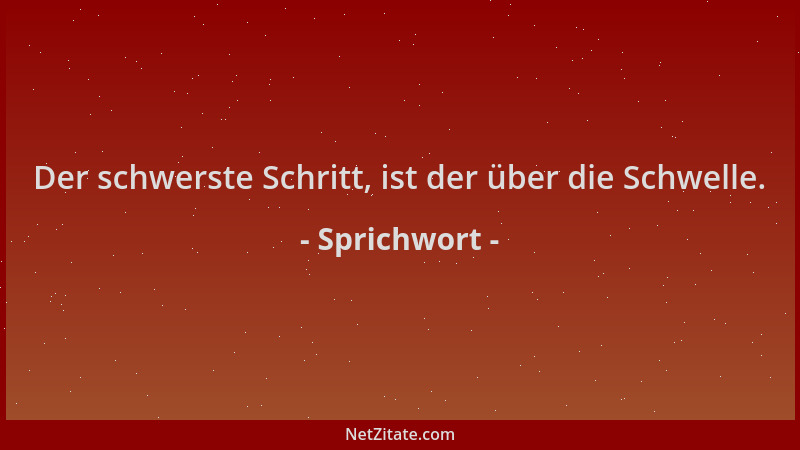 Sprichwort - Der schwerste Schritt, ist der über die Schwelle....
