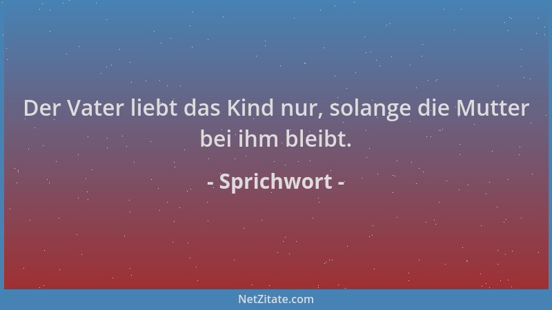 Sprichwort - Der Vater liebt das Kind nur, solange die Mutter bei ihm bleibt....
