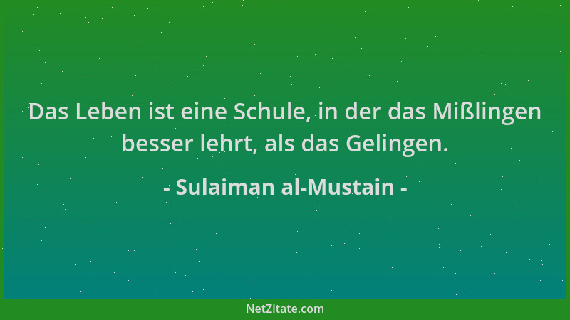 Sulaiman al-Mustain - Das Leben ist eine Schule, in der das Mißlingen besser lehrt, als das Gelingen....