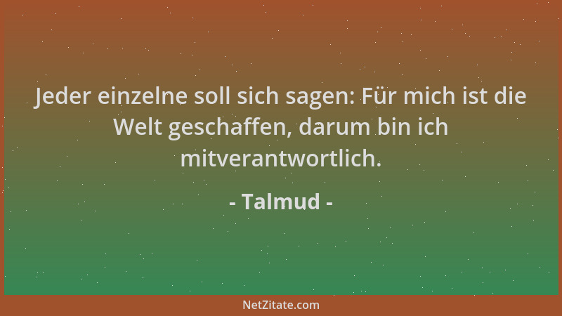 Talmud - Jeder einzelne soll sich sagen: Für mich ist die Welt geschaffen, darum bin ich mitverantwortlich....
