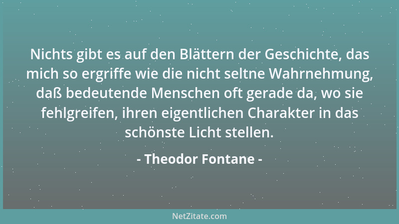 Theodor Fontane - Nichts gibt es auf den Blättern der Geschichte, das mich so ergriffe wie die nicht seltne Wahrnehmung, da...