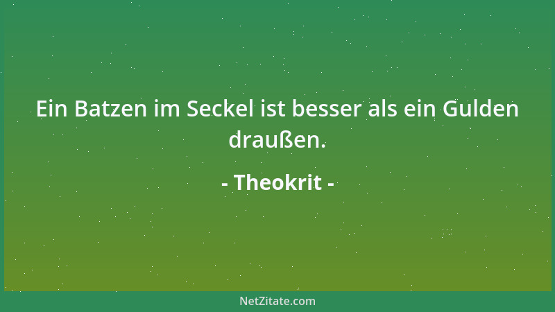 Theokrit - Ein Batzen im Seckel ist besser als ein Gulden draußen....