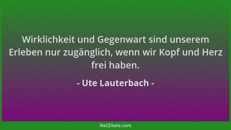 Ute Lauterbach - Wirklichkeit und Gegenwart sind unserem Erleben nur zugänglich, wenn wir Kopf und Herz frei haben....
