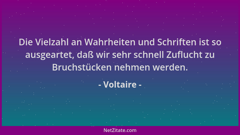 Voltaire - Die Vielzahl an Wahrheiten und Schriften ist so ausgeartet, daß wir sehr schnell Zuflucht zu Bruchstücken nehmen...