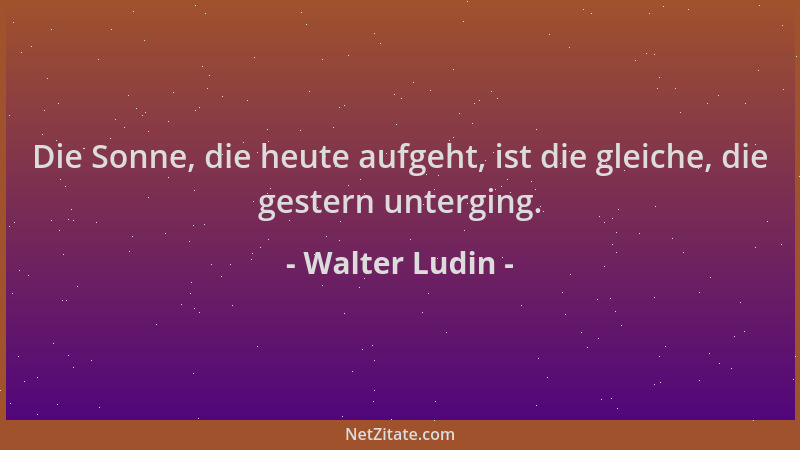 Walter Ludin - Die Sonne, die heute aufgeht, ist die gleiche, die gestern unterging....