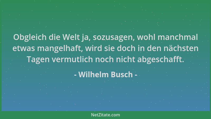 Wilhelm Busch - Obgleich die Welt ja, sozusagen, wohl manchmal etwas mangelhaft, wird sie doch in den nächsten Tagen vermut...