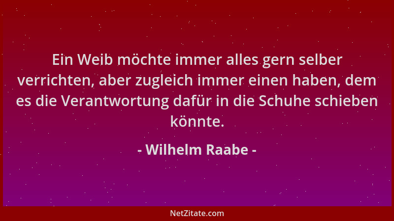 Wilhelm Raabe - Ein Weib möchte immer alles gern selber verrichten, aber zugleich immer einen haben, dem es die Verantwortu...