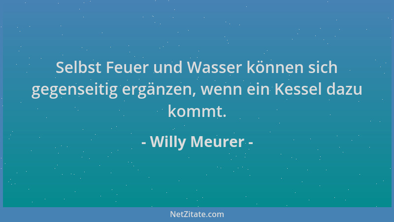 Willy Meurer - Selbst Feuer und Wasser können sich gegenseitig ergänzen, wenn ein Kessel dazu kommt....