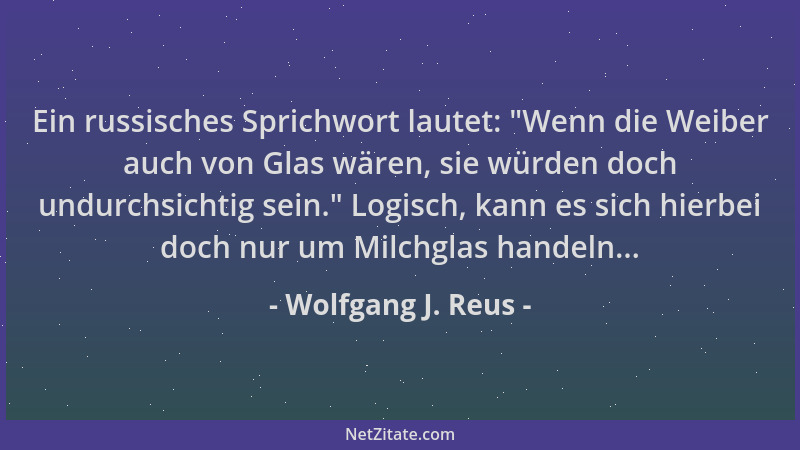 Wolfgang J. Reus - Ein russisches Sprichwort lautet:  "Wenn die Weiber auch von Glas wären, sie würden doch undurchsichtig s...