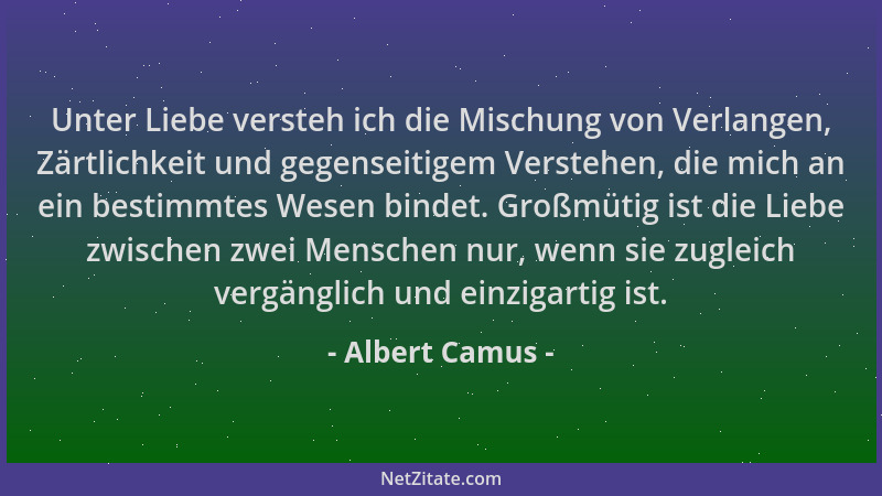 Albert Camus - Unter Liebe versteh ich die Mischung von Verlangen, Zärtlichkeit und gegenseitigem Verstehen, die mich an ei...