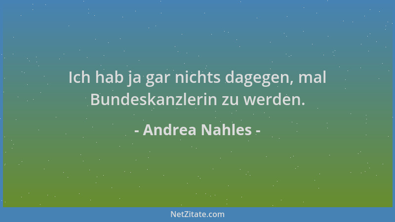 Andrea Nahles - Ich hab ja gar nichts dagegen, mal Bundeskanzlerin zu werden....