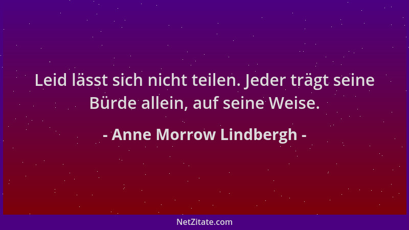 Anne Morrow Lindbergh - Leid lässt sich nicht teilen. Jeder trägt seine Bürde allein, auf seine Weise....
