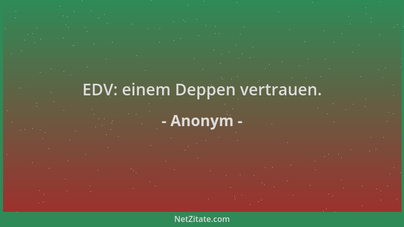 Anonym - EDV: einem Deppen vertrauen....