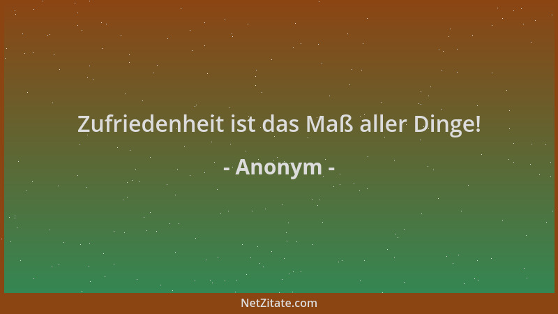 Anonym - Zufriedenheit ist das Maß aller Dinge!...